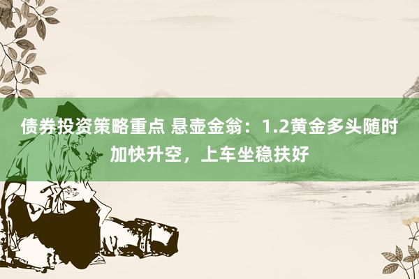 债券投资策略重点 悬壶金翁：1.2黄金多头随时加快升空，上车坐稳扶好