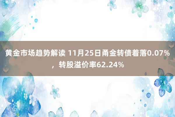 黄金市场趋势解读 11月25日甬金转债着落0.07%，转股溢价率62.24%