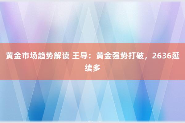 黄金市场趋势解读 王导：黄金强势打破，2636延续多