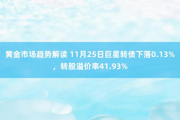 黄金市场趋势解读 11月25日巨星转债下落0.13%，转股溢价率41.93%