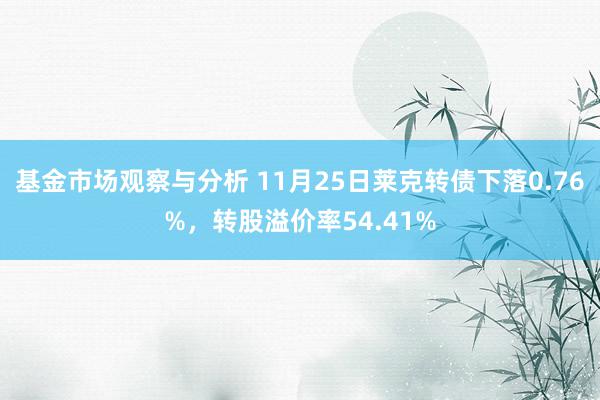 基金市场观察与分析 11月25日莱克转债下落0.76%，转股溢价率54.41%