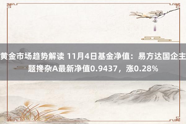 黄金市场趋势解读 11月4日基金净值：易方达国企主题搀杂A最新净值0.9437，涨0.28%