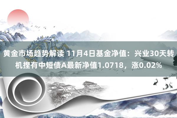 黄金市场趋势解读 11月4日基金净值：兴业30天转机捏有中短债A最新净值1.0718，涨0.02%