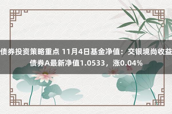 债券投资策略重点 11月4日基金净值：交银境尚收益债券A最新净值1.0533，涨0.04%