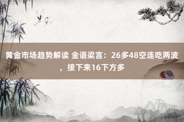 黄金市场趋势解读 金语梁言：26多48空连吃两波，接下来16下方多