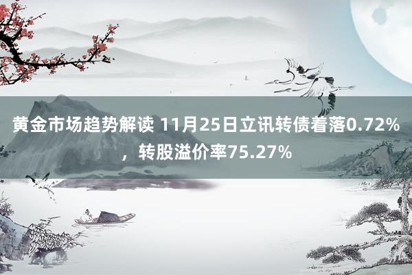 黄金市场趋势解读 11月25日立讯转债着落0.72%，转股溢价率75.27%