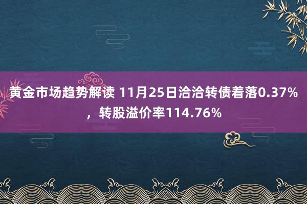 黄金市场趋势解读 11月25日洽洽转债着落0.37%，转股溢价率114.76%