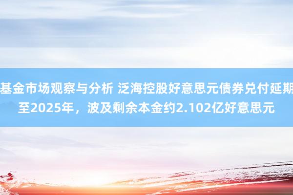 基金市场观察与分析 泛海控股好意思元债券兑付延期至2025年，波及剩余本金约2.102亿好意思元