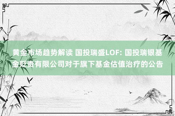 黄金市场趋势解读 国投瑞盛LOF: 国投瑞银基金贬责有限公司对于旗下基金估值治疗的公告