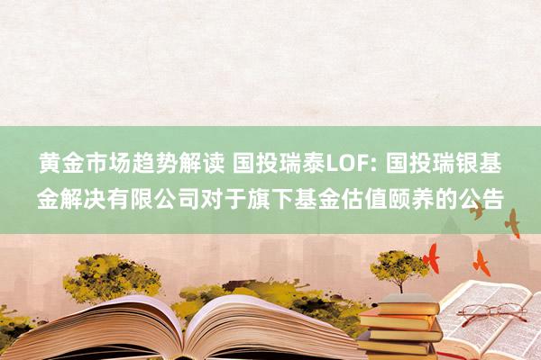 黄金市场趋势解读 国投瑞泰LOF: 国投瑞银基金解决有限公司对于旗下基金估值颐养的公告