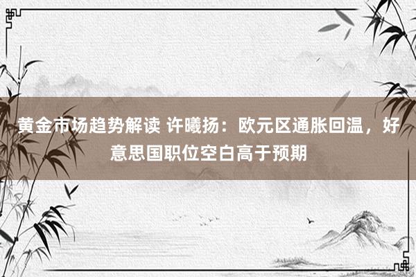 黄金市场趋势解读 许曦扬：欧元区通胀回温，好意思国职位空白高于预期