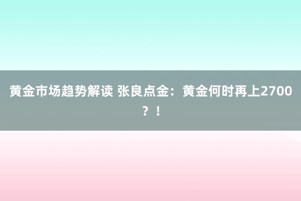 黄金市场趋势解读 张良点金：黄金何时再上2700？！