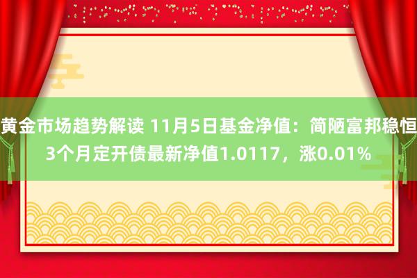 黄金市场趋势解读 11月5日基金净值：简陋富邦稳恒3个月定开债最新净值1.0117，涨0.01%