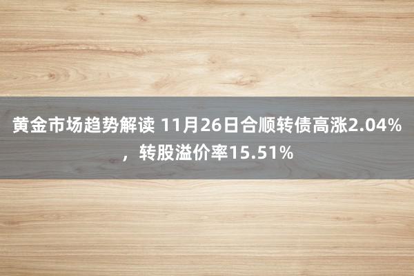 黄金市场趋势解读 11月26日合顺转债高涨2.04%，转股溢价率15.51%