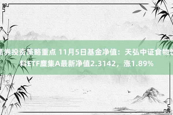 债券投资策略重点 11月5日基金净值：天弘中证食物饮料ETF麇集A最新净值2.3142，涨1.89%