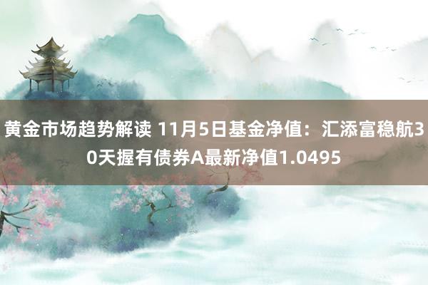 黄金市场趋势解读 11月5日基金净值：汇添富稳航30天握有债券A最新净值1.0495