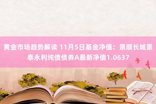 黄金市场趋势解读 11月5日基金净值：景顺长城景泰永利纯债债券A最新净值1.0637