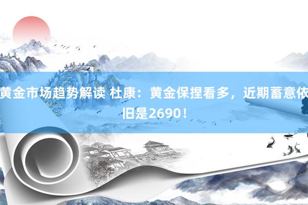 黄金市场趋势解读 杜康：黄金保捏看多，近期蓄意依旧是2690！