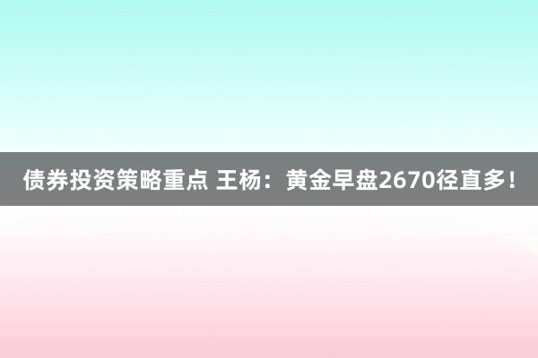 债券投资策略重点 王杨：黄金早盘2670径直多！