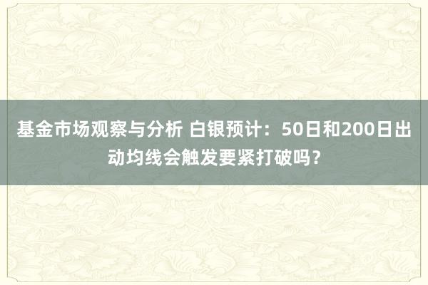 基金市场观察与分析 白银预计：50日和200日出动均线会触发要紧打破吗？