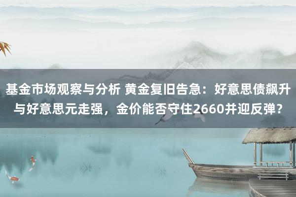 基金市场观察与分析 黄金复旧告急：好意思债飙升与好意思元走强，金价能否守住2660并迎反弹？