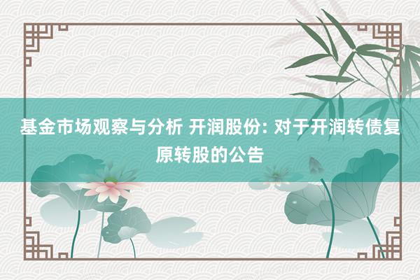 基金市场观察与分析 开润股份: 对于开润转债复原转股的公告