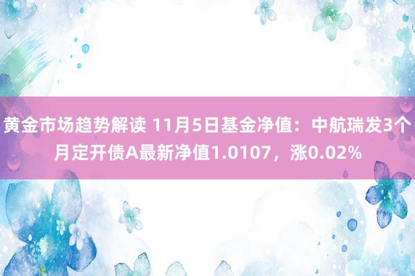 黄金市场趋势解读 11月5日基金净值：中航瑞发3个月定开债A最新净值1.0107，涨0.02%