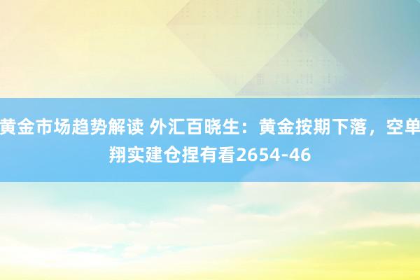 黄金市场趋势解读 外汇百晓生：黄金按期下落，空单翔实建仓捏有看2654-46