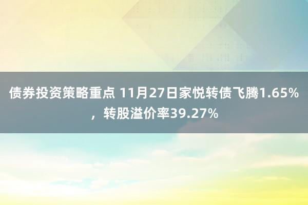 债券投资策略重点 11月27日家悦转债飞腾1.65%，转股溢价率39.27%