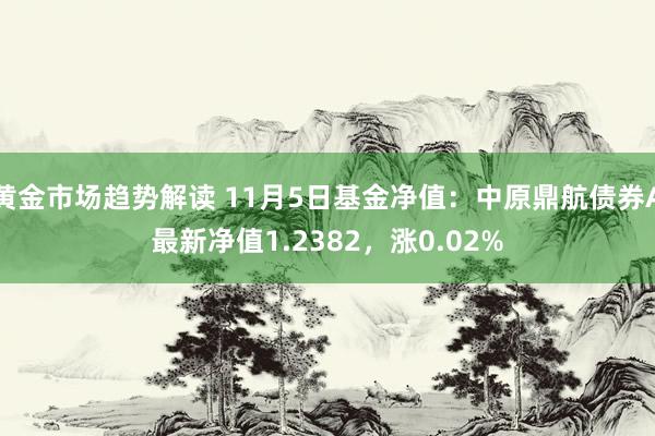 黄金市场趋势解读 11月5日基金净值：中原鼎航债券A最新净值1.2382，涨0.02%