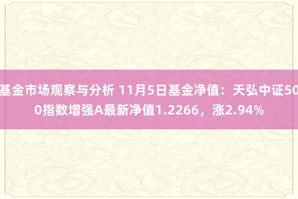 基金市场观察与分析 11月5日基金净值：天弘中证500指数增强A最新净值1.2266，涨2.94%