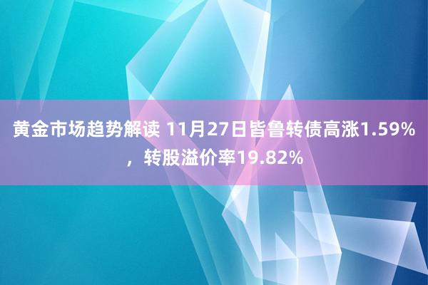 黄金市场趋势解读 11月27日皆鲁转债高涨1.59%，转股溢价率19.82%