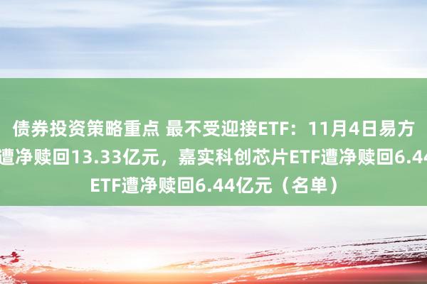 债券投资策略重点 最不受迎接ETF：11月4日易方达创业板ETF遭净赎回13.33亿元，嘉实科创芯片ETF遭净赎回6.44亿元（名单）