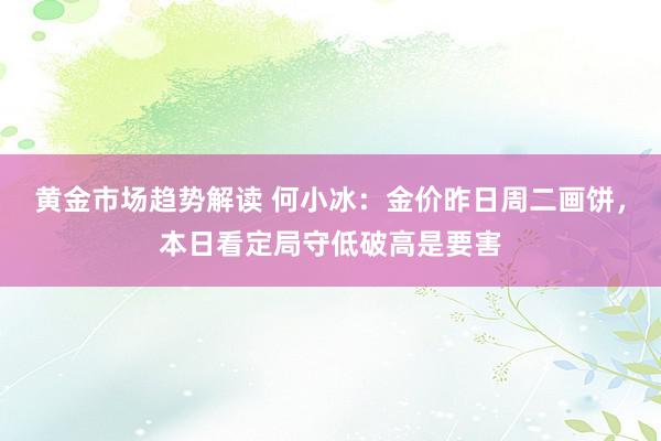 黄金市场趋势解读 何小冰：金价昨日周二画饼，本日看定局守低破高是要害