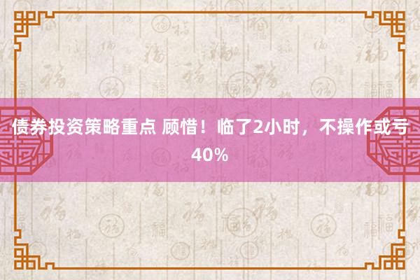 债券投资策略重点 顾惜！临了2小时，不操作或亏40%