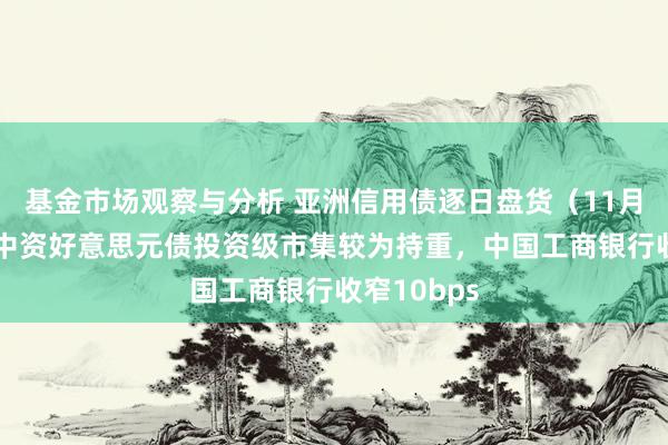 基金市场观察与分析 亚洲信用债逐日盘货（11月27日）：中资好意思元债投资级市集较为持重，中国工商银行收窄10bps