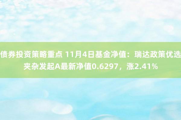 债券投资策略重点 11月4日基金净值：瑞达政策优选夹杂发起A最新净值0.6297，涨2.41%