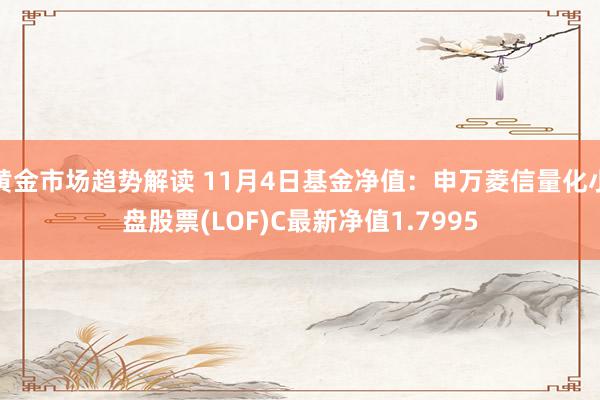 黄金市场趋势解读 11月4日基金净值：申万菱信量化小盘股票(LOF)C最新净值1.7995