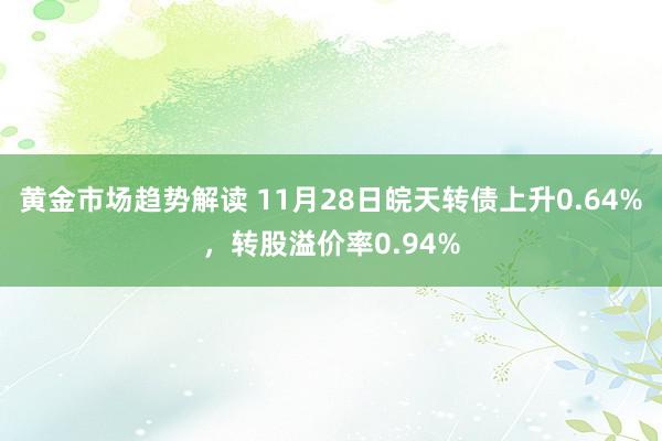 黄金市场趋势解读 11月28日皖天转债上升0.64%，转股溢价率0.94%