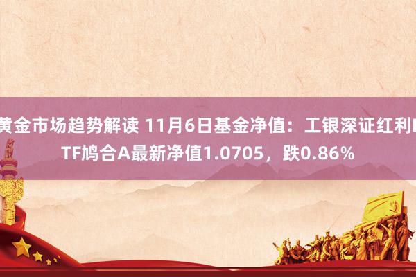 黄金市场趋势解读 11月6日基金净值：工银深证红利ETF鸠合A最新净值1.0705，跌0.86%