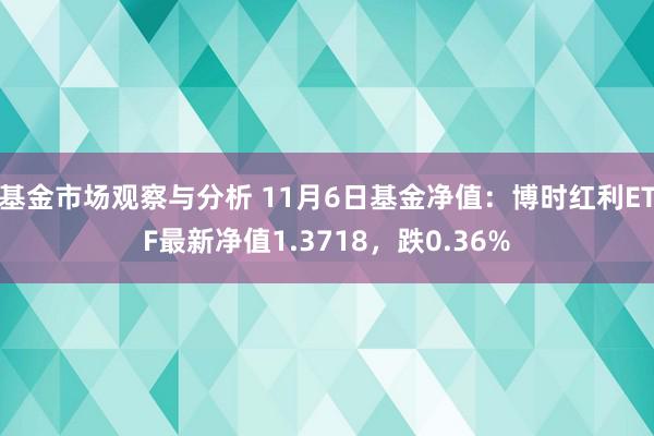 基金市场观察与分析 11月6日基金净值：博时红利ETF最新净值1.3718，跌0.36%