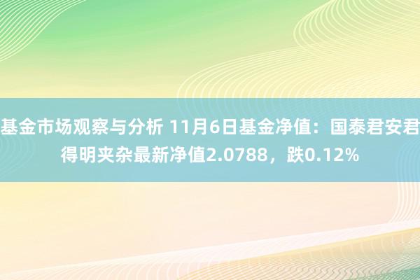 基金市场观察与分析 11月6日基金净值：国泰君安君得明夹杂最新净值2.0788，跌0.12%