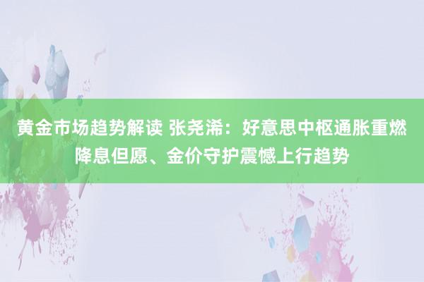 黄金市场趋势解读 张尧浠：好意思中枢通胀重燃降息但愿、金价守护震憾上行趋势