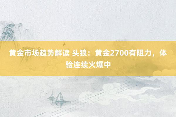 黄金市场趋势解读 头狼：黄金2700有阻力，体验连续火爆中