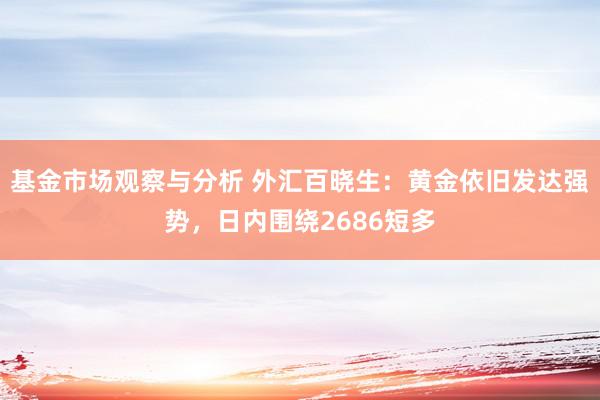 基金市场观察与分析 外汇百晓生：黄金依旧发达强势，日内围绕2686短多