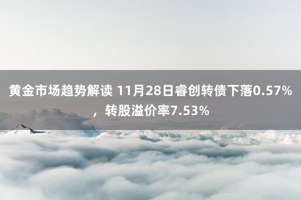 黄金市场趋势解读 11月28日睿创转债下落0.57%，转股溢价率7.53%