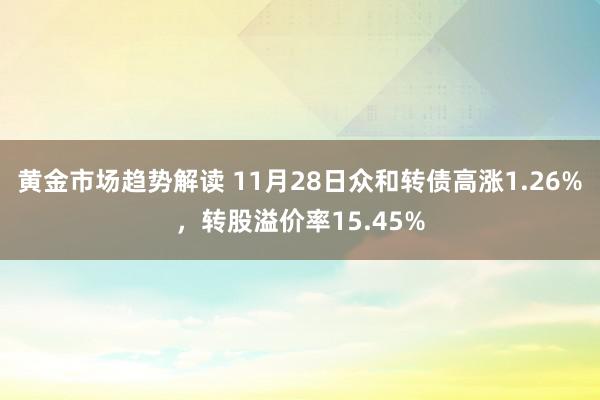 黄金市场趋势解读 11月28日众和转债高涨1.26%，转股溢价率15.45%