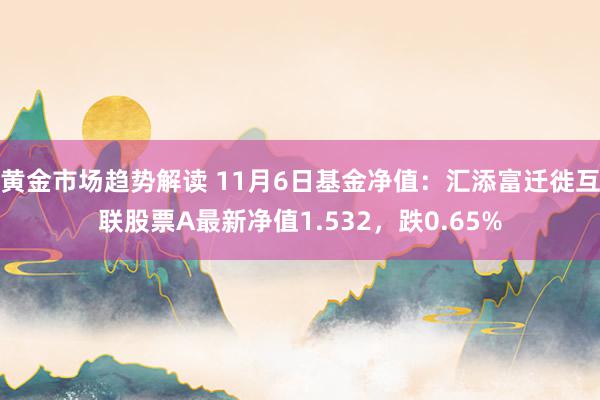 黄金市场趋势解读 11月6日基金净值：汇添富迁徙互联股票A最新净值1.532，跌0.65%