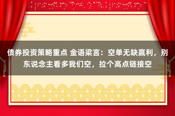 债券投资策略重点 金语梁言：空单无缺赢利，别东说念主看多我们空，拉个高点链接空