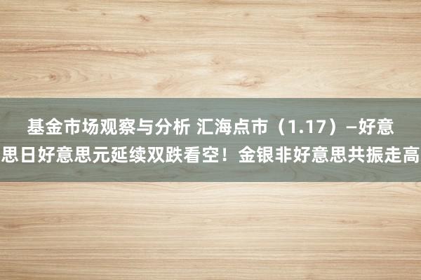 基金市场观察与分析 汇海点市（1.17）—好意思日好意思元延续双跌看空！金银非好意思共振走高